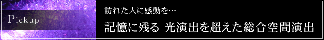 訪れた人に感動を…… 記憶に残る 光演出を超えた総合空間プロデュース